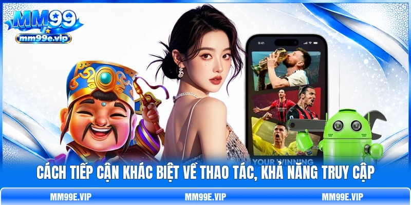Cách tiếp cận khác biệt về thao tác, khả năng truy cập