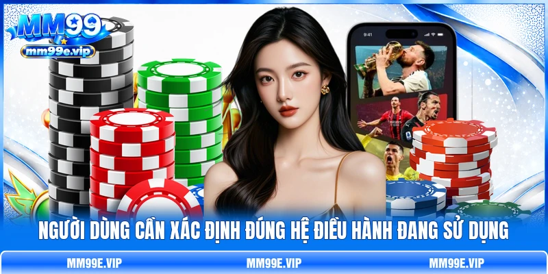 Người dùng cần xác định đúng hệ điều hành đang sử dụng