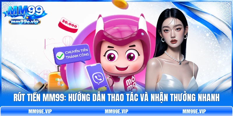 Rút Tiền MM99: Hướng Dẫn Thao Tác Và Nhận Thưởng Nhanh