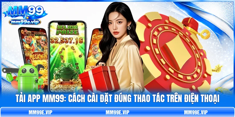 Tải App MM99: Cách Cài Đặt Đúng Thao Tác Trên Điện Thoại
