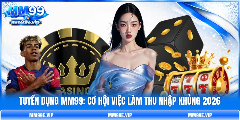 Tuyển Dụng MM99: Cơ Hội Việc Làm Thu Nhập Khủng 2026